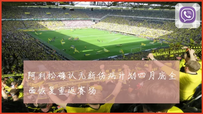 阿利松确认无新伤病计划四月底全面恢复重返赛场
