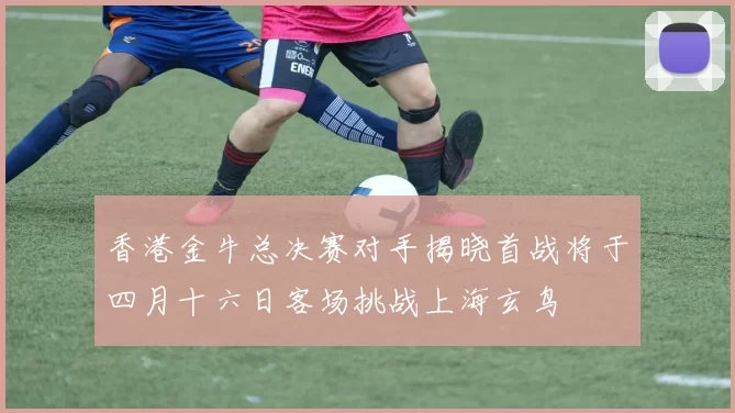 香港金牛总决赛对手揭晓首战将于四月十六日客场挑战上海玄鸟