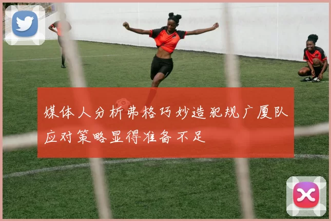 媒体人分析弗格巧妙造犯规广厦队应对策略显得准备不足