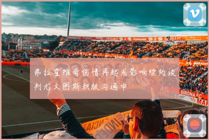 弗拉霍维奇伤情再起或影响续约谈判尤文图斯积极沟通中