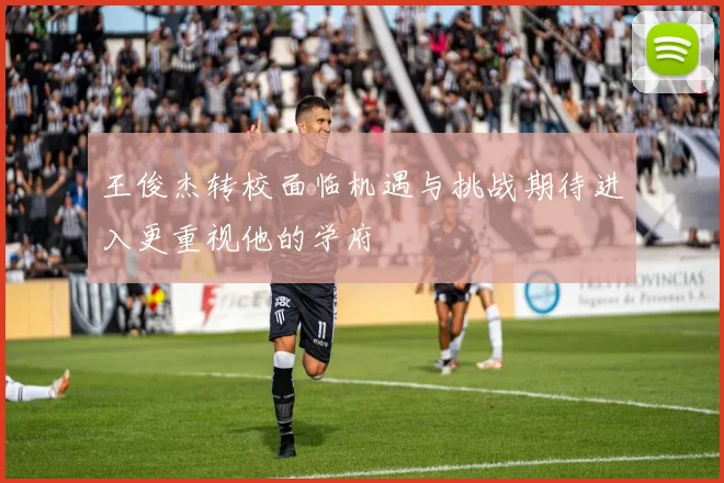 王俊杰转校面临机遇与挑战期待进入更重视他的学府