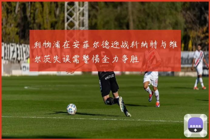 利物浦在安菲尔德迎战科纳特与维尔茨失误需警惕全力争胜