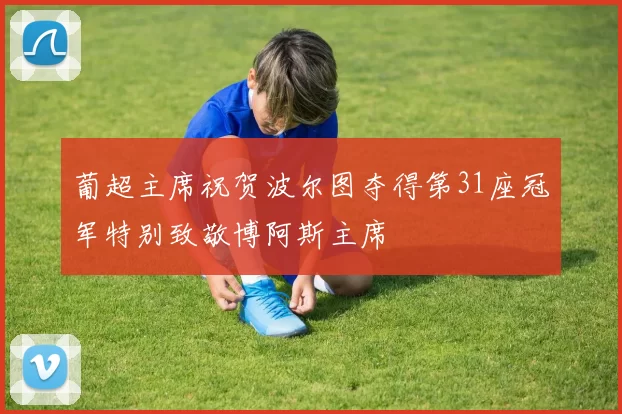 葡超主席祝贺波尔图夺得第31座冠军特别致敬博阿斯主席