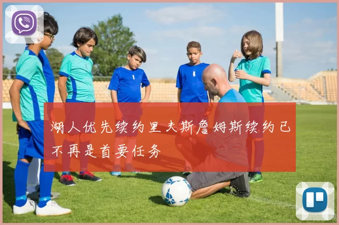 湖人优先续约里夫斯詹姆斯续约已不再是首要任务
