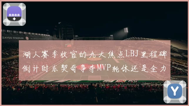 湖人赛季收官的九大焦点LBJ里程碑倒计时东契奇争夺MVP轮休还是全力以赴