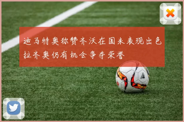 迪马特奥称赞齐沃在国米表现出色拉齐奥仍有机会争夺荣誉