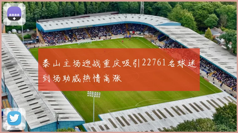 泰山主场迎战重庆吸引22761名球迷到场助威热情高涨
