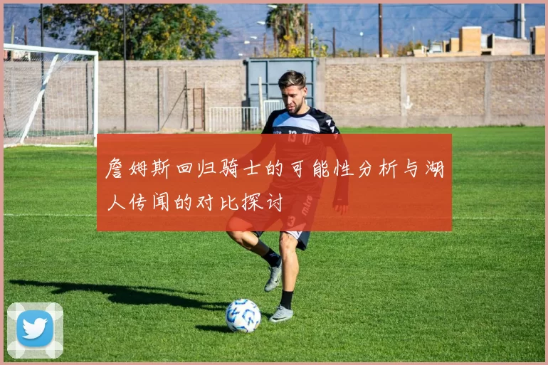 詹姆斯回归骑士的可能性分析与湖人传闻的对比探讨