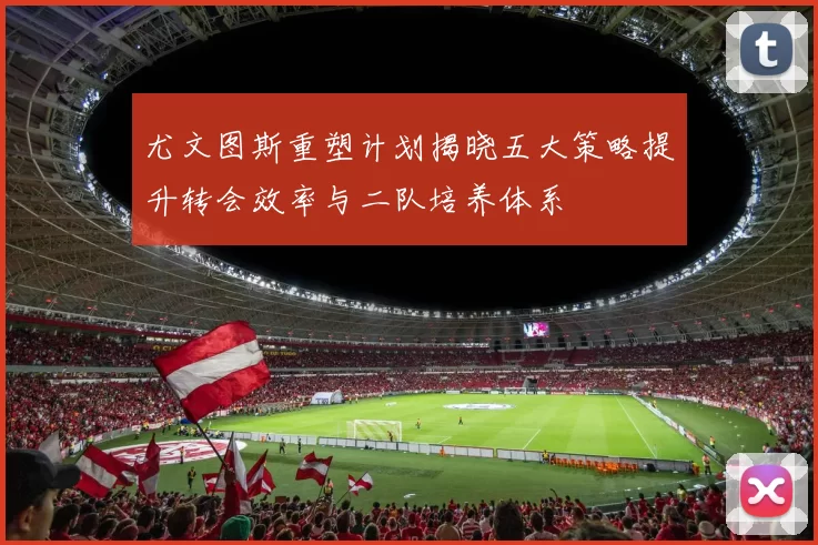 尤文图斯重塑计划揭晓五大策略提升转会效率与二队培养体系