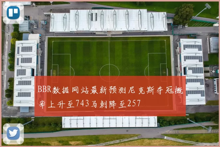 BBR数据网站最新预测尼克斯夺冠概率上升至743马刺降至257