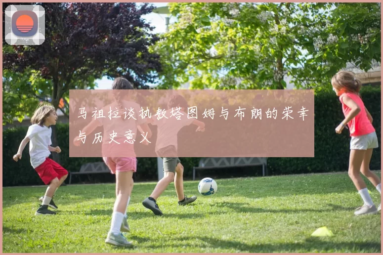马祖拉谈执教塔图姆与布朗的荣幸与历史意义