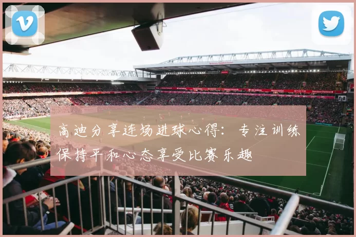 高迪分享连场进球心得：专注训练保持平和心态享受比赛乐趣