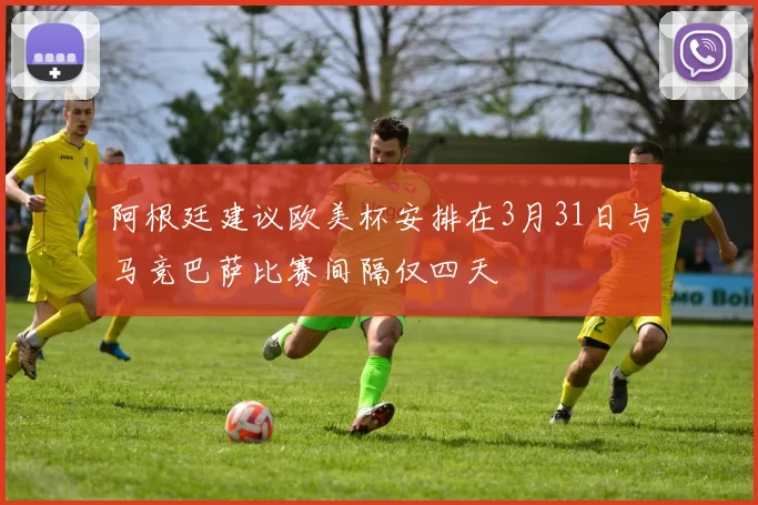 阿根廷建议欧美杯安排在3月31日与马竞巴萨比赛间隔仅四天