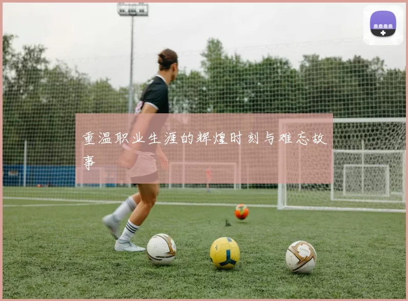 重温职业生涯的辉煌时刻与难忘故事