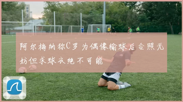 阿尔梅纳称C罗为偶像输球后合照无妨但求球衣绝不可能