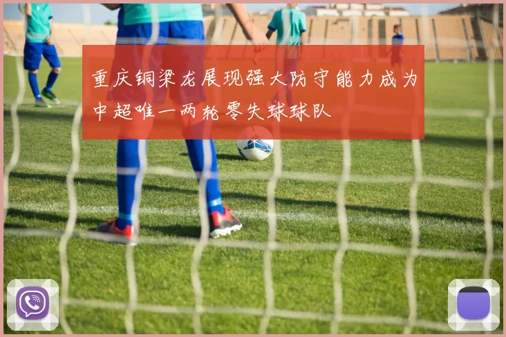 重庆铜梁龙展现强大防守能力成为中超唯一两轮零失球球队