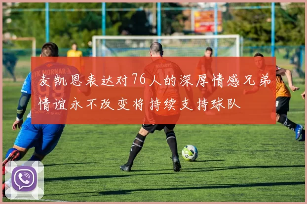 麦凯恩表达对76人的深厚情感兄弟情谊永不改变将持续支持球队