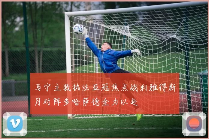 马宁主裁执法亚冠焦点战利雅得新月对阵多哈萨德全力以赴