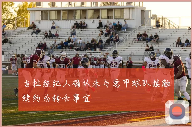 吉拉经纪人确认未与意甲球队接触续约或转会事宜