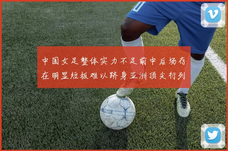 中国女足整体实力不足前中后场存在明显短板难以跻身亚洲顶尖行列