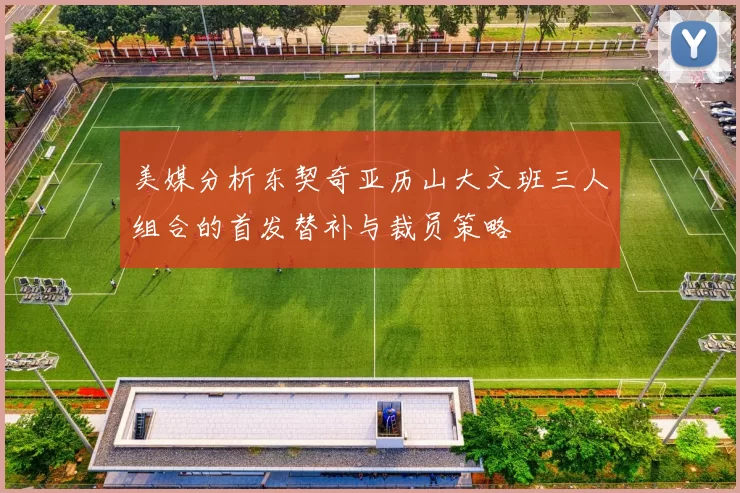 美媒分析东契奇亚历山大文班三人组合的首发替补与裁员策略