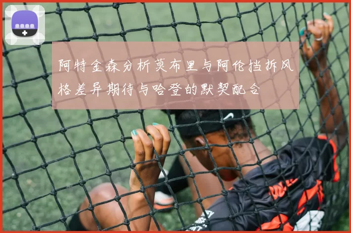 阿特金森分析莫布里与阿伦挡拆风格差异期待与哈登的默契配合