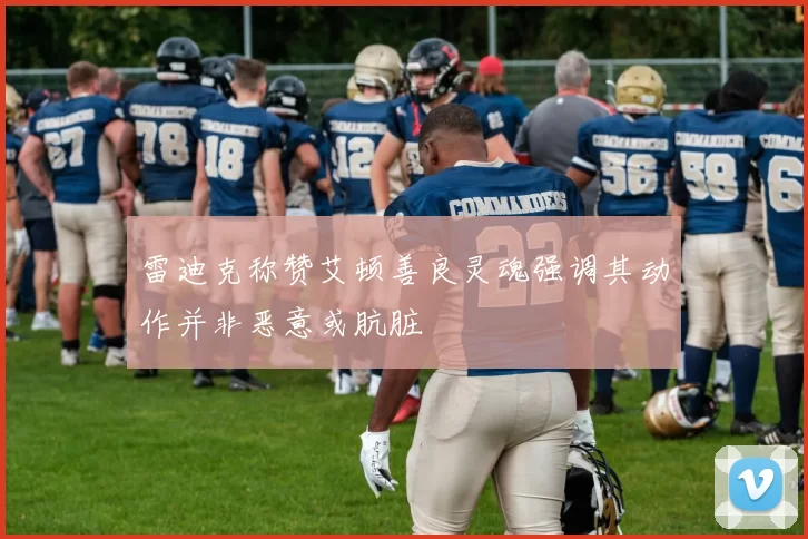 雷迪克称赞艾顿善良灵魂强调其动作并非恶意或肮脏