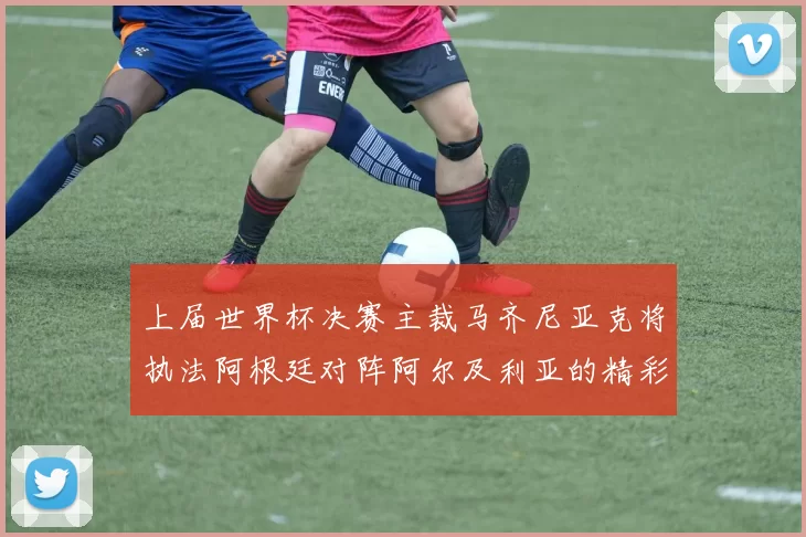 上届世界杯决赛主裁马齐尼亚克将执法阿根廷对阵阿尔及利亚的精彩对决