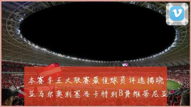本赛季五大联赛最佳球员评选揭晓亚马尔奥利塞洛卡特利B费维蒂尼亚入围