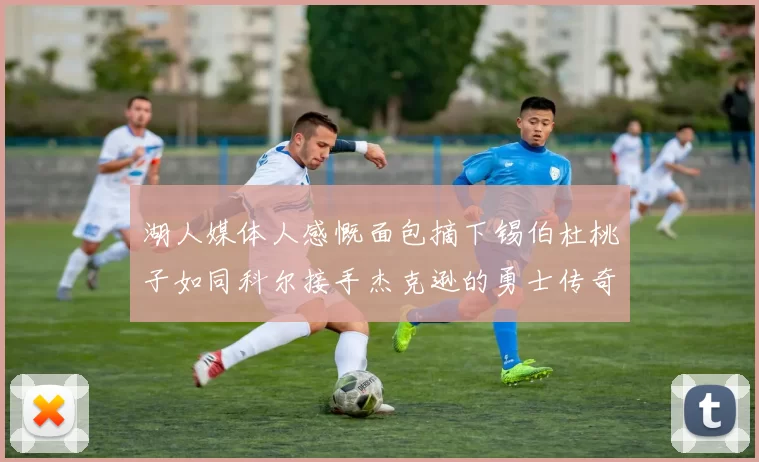 湖人媒体人感慨面包摘下锡伯杜桃子如同科尔接手杰克逊的勇士传奇