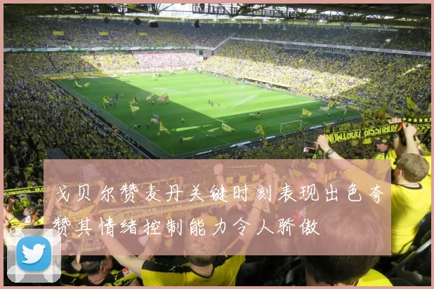 戈贝尔赞麦丹关键时刻表现出色夸赞其情绪控制能力令人骄傲